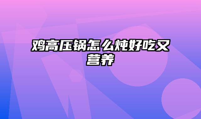 鸡高压锅怎么炖好吃又营养