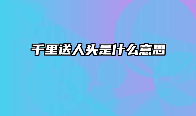 千里送人头是什么意思