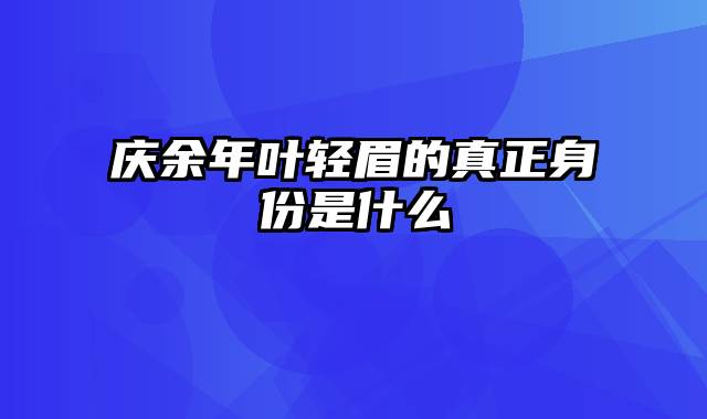 庆余年叶轻眉的真正身份是什么