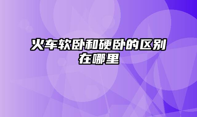 火车软卧和硬卧的区别在哪里