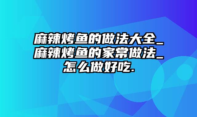 麻辣烤鱼的做法大全_麻辣烤鱼的家常做法_怎么做好吃.