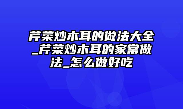 芹菜炒木耳的做法大全_芹菜炒木耳的家常做法_怎么做好吃