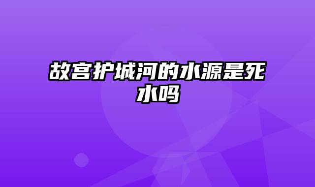故宫护城河的水源是死水吗