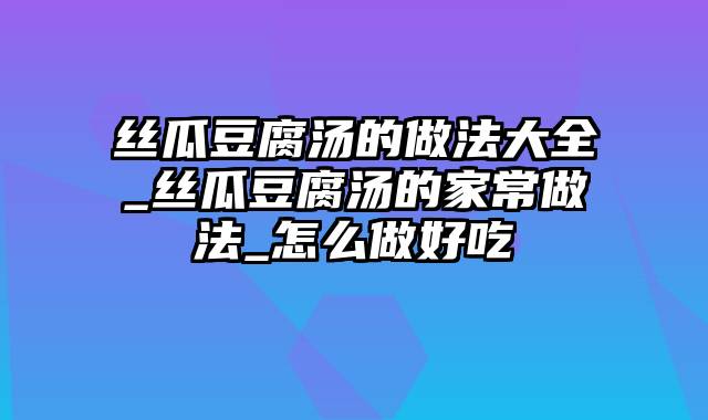 丝瓜豆腐汤的做法大全_丝瓜豆腐汤的家常做法_怎么做好吃