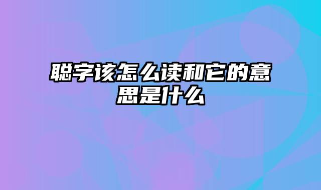 聪字该怎么读和它的意思是什么