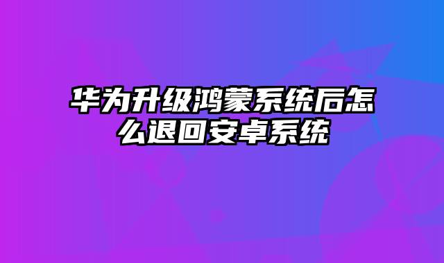 华为升级鸿蒙系统后怎么退回安卓系统