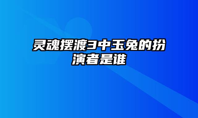 灵魂摆渡3中玉兔的扮演者是谁