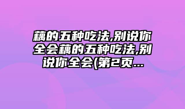 藕的五种吃法,别说你全会藕的五种吃法,别说你全会(第2页...