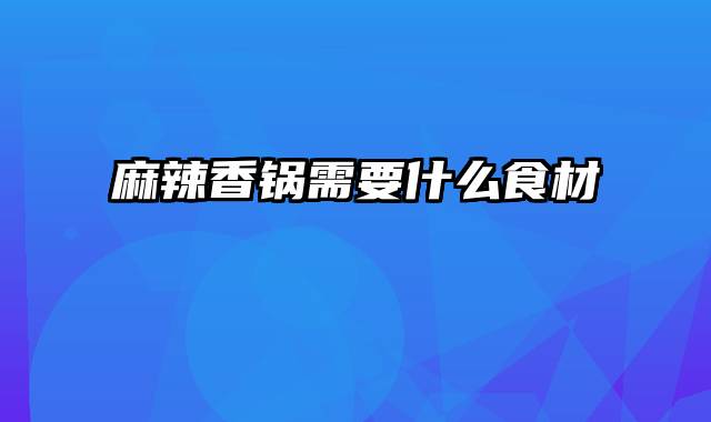 麻辣香锅需要什么食材