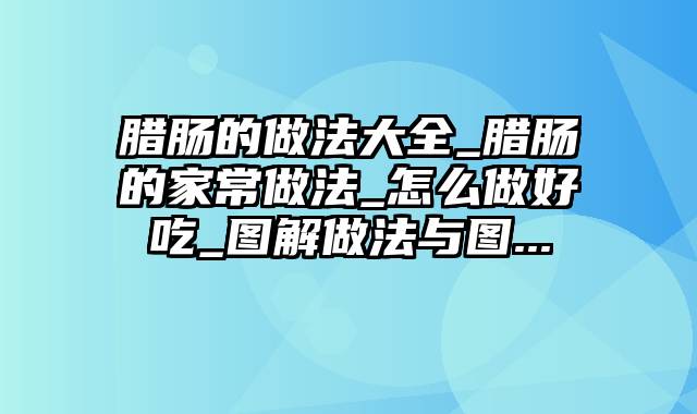 腊肠的做法大全_腊肠的家常做法_怎么做好吃_图解做法与图...