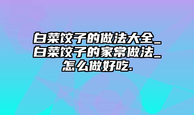 白菜饺子的做法大全_白菜饺子的家常做法_怎么做好吃.