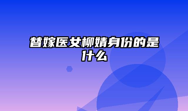 替嫁医女柳婧身份的是什么