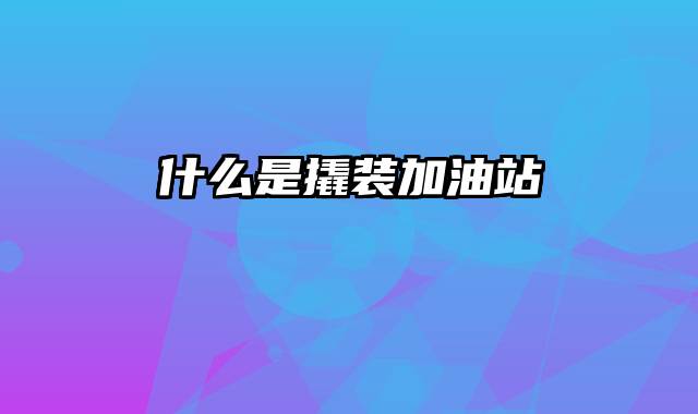 什么是撬装加油站