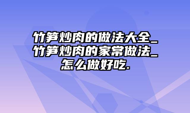 竹笋炒肉的做法大全_竹笋炒肉的家常做法_怎么做好吃.