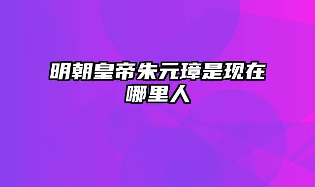 明朝皇帝朱元璋是现在哪里人