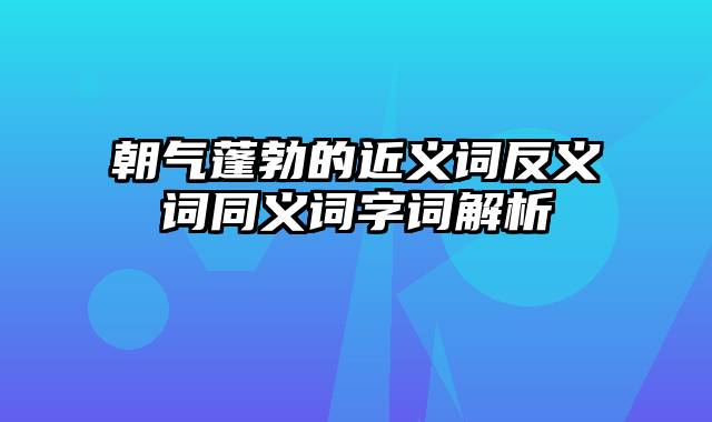 朝气蓬勃的近义词反义词同义词字词解析