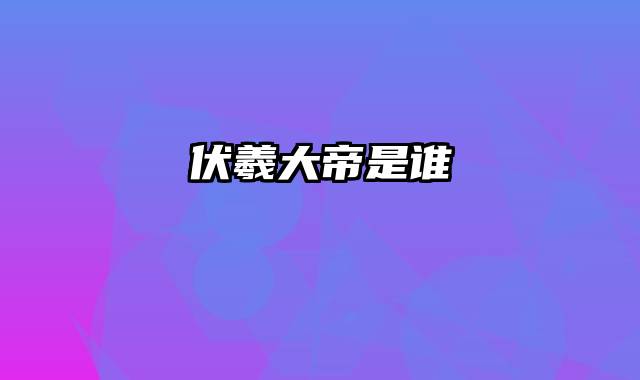 伏羲大帝是谁