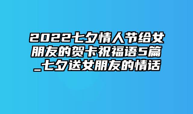 2022七夕情人节给女朋友的贺卡祝福语5篇_七夕送女朋友的情话