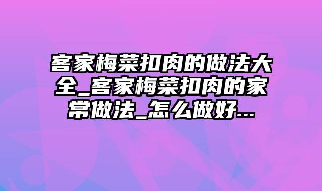 客家梅菜扣肉的做法大全_客家梅菜扣肉的家常做法_怎么做好...