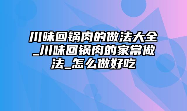 川味回锅肉的做法大全_川味回锅肉的家常做法_怎么做好吃
