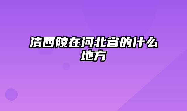 清西陵在河北省的什么地方