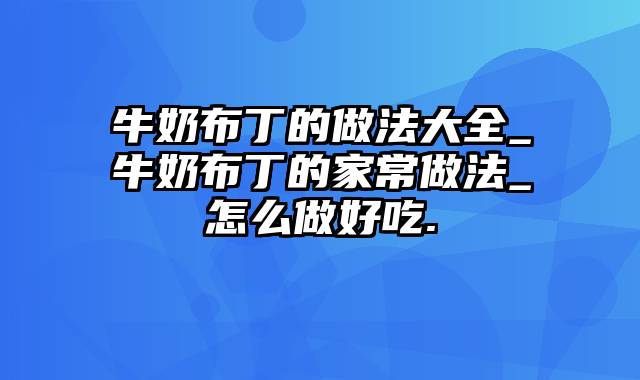 牛奶布丁的做法大全_牛奶布丁的家常做法_怎么做好吃.