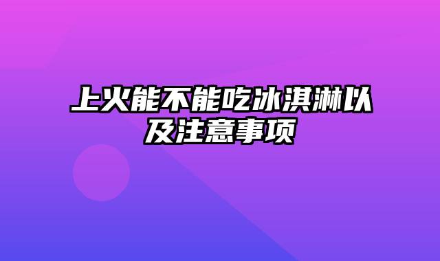 上火能不能吃冰淇淋以及注意事项