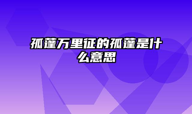孤蓬万里征的孤蓬是什么意思