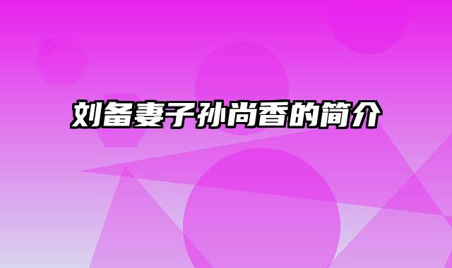 刘备妻子孙尚香的简介