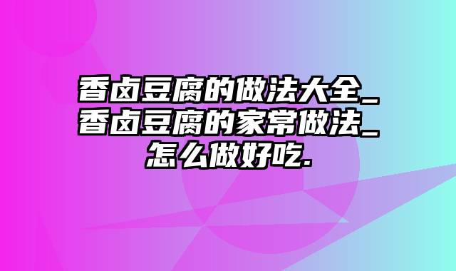 香卤豆腐的做法大全_香卤豆腐的家常做法_怎么做好吃.