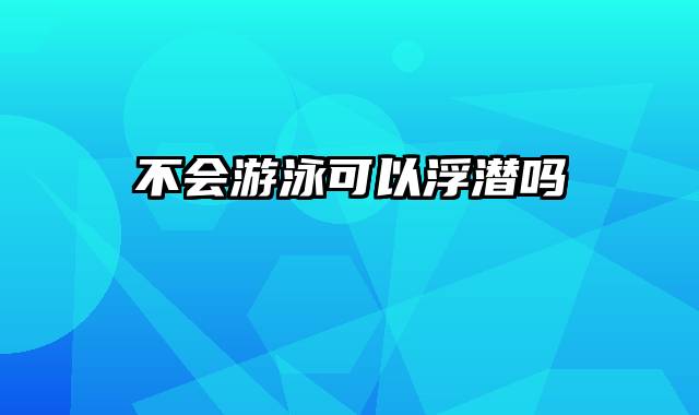 不会游泳可以浮潜吗