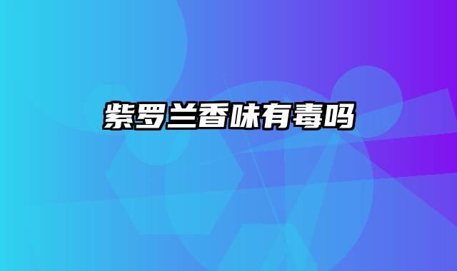 紫罗兰香味有毒吗