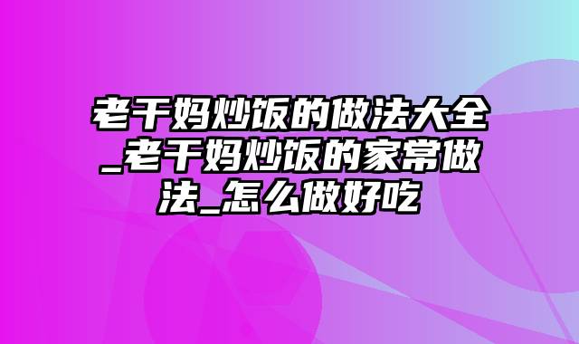 老干妈炒饭的做法大全_老干妈炒饭的家常做法_怎么做好吃