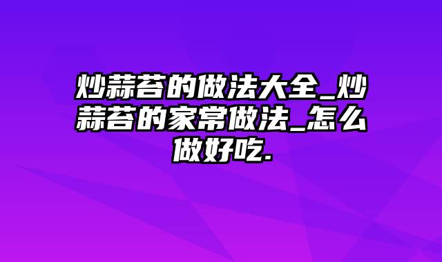 炒蒜苔的做法大全_炒蒜苔的家常做法_怎么做好吃.