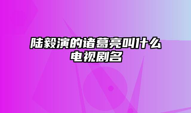 陆毅演的诸葛亮叫什么电视剧名