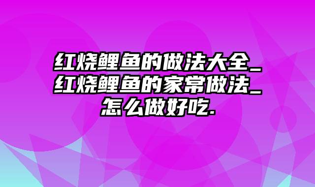 红烧鲤鱼的做法大全_红烧鲤鱼的家常做法_怎么做好吃.