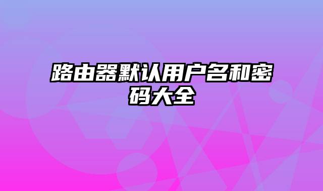 路由器默认用户名和密码大全