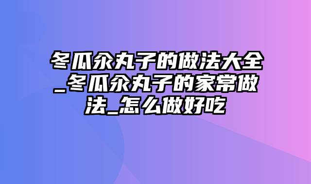 冬瓜汆丸子的做法大全_冬瓜汆丸子的家常做法_怎么做好吃