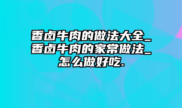 香卤牛肉的做法大全_香卤牛肉的家常做法_怎么做好吃.