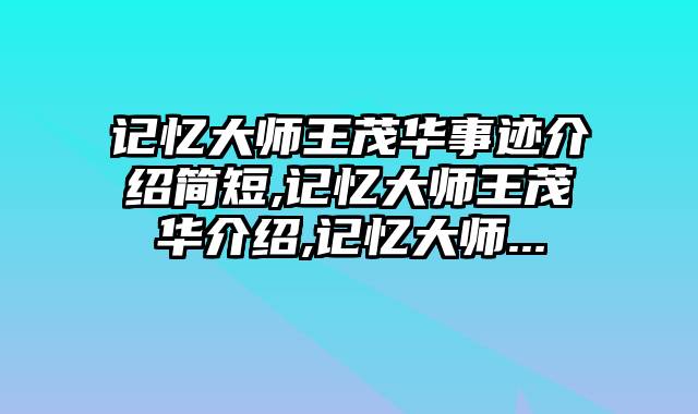 记忆大师王茂华事迹介绍简短,记忆大师王茂华介绍,记忆大师...