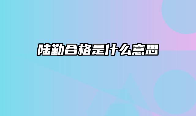 陆勤合格是什么意思