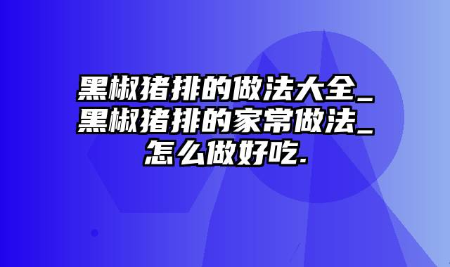 黑椒猪排的做法大全_黑椒猪排的家常做法_怎么做好吃.