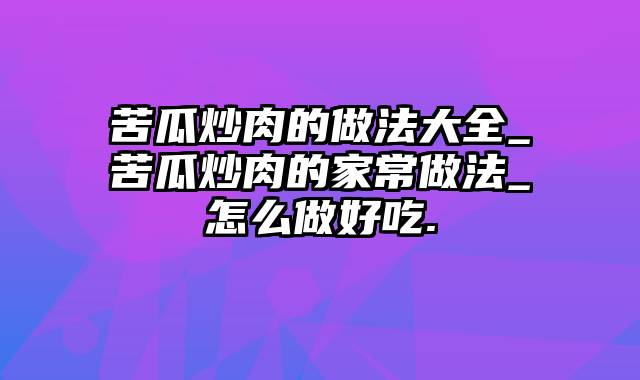 苦瓜炒肉的做法大全_苦瓜炒肉的家常做法_怎么做好吃.