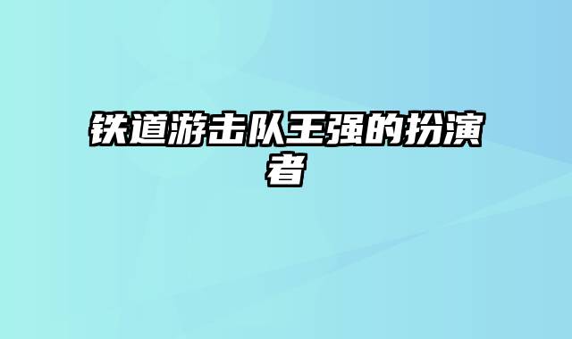 铁道游击队王强的扮演者