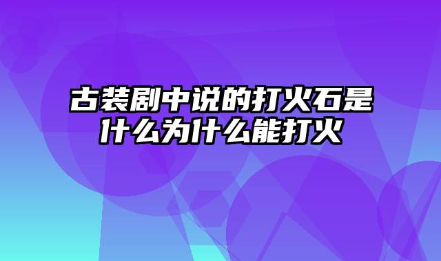 古装剧中说的打火石是什么为什么能打火