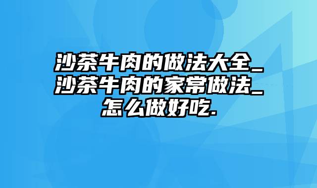 沙茶牛肉的做法大全_沙茶牛肉的家常做法_怎么做好吃.