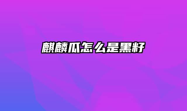 麒麟瓜怎么是黑籽