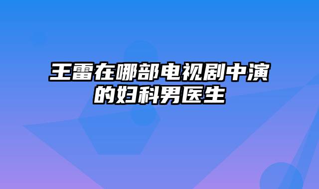 王雷在哪部电视剧中演的妇科男医生