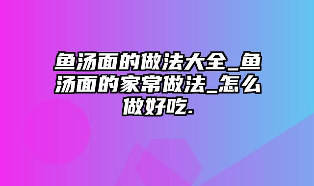 鱼汤面的做法大全_鱼汤面的家常做法_怎么做好吃.