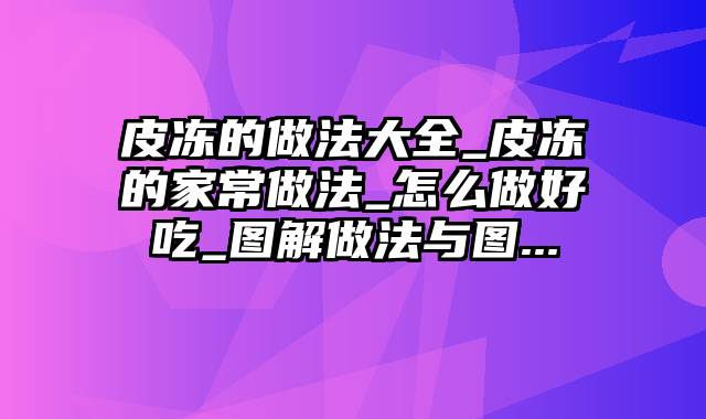 皮冻的做法大全_皮冻的家常做法_怎么做好吃_图解做法与图...